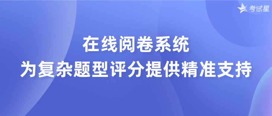 在线阅卷系统：为复杂题型评分提供精准支持