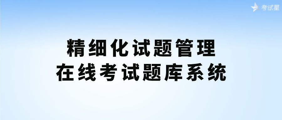 精细化试题管理：在线考试题库系统