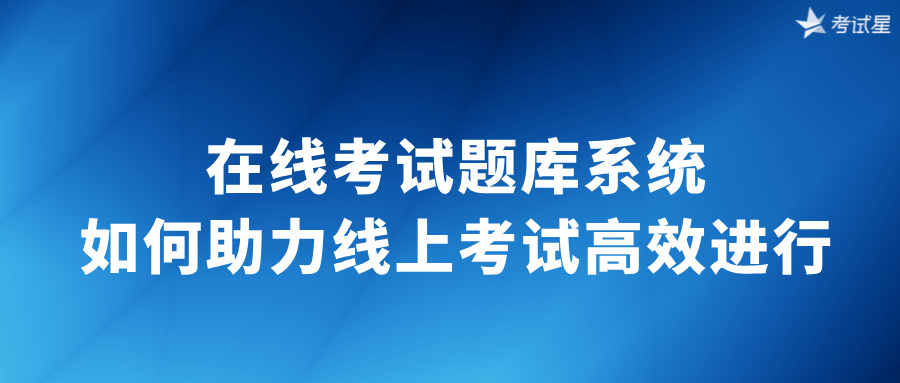 在线考试题库系统：如何助力线上考试高效进行