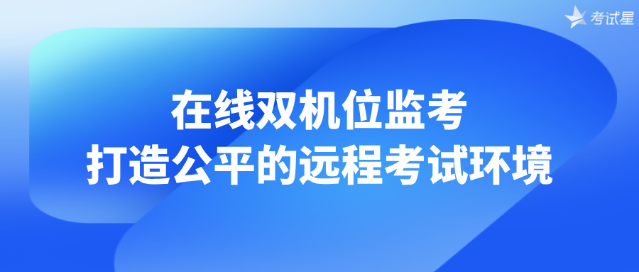 在线双机位监考：打造公平的远程考试环境