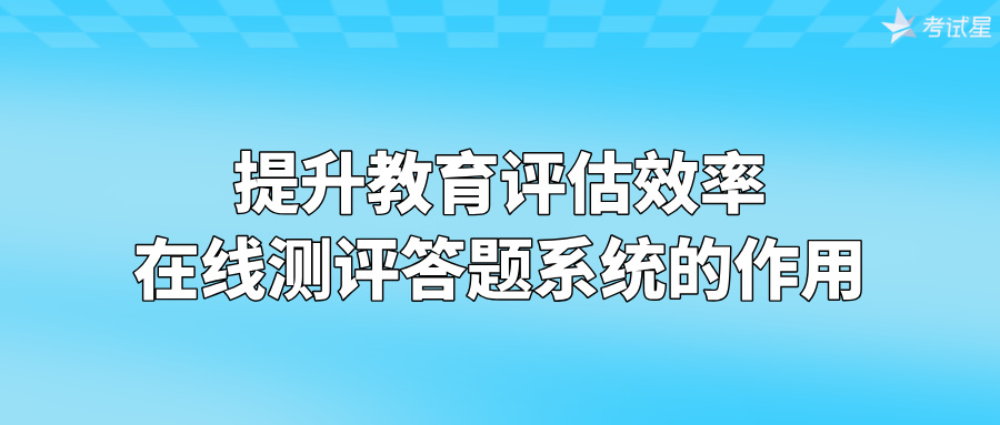 提升教育评估效率：在线测评答题系统的作用