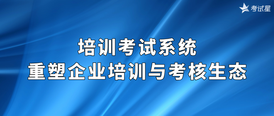 培训考试系统重塑企业培训与考核生态