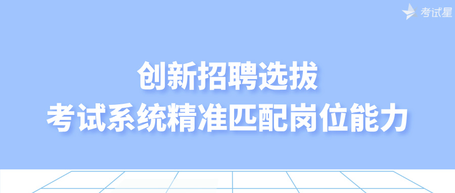 创新招聘选拔：考试系统精准匹配岗位能力