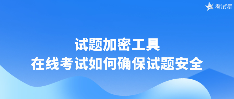 试题加密工具：在线考试如何确保试题安全