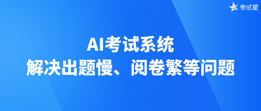 AI考试系统：解决出题慢、阅卷繁等问题