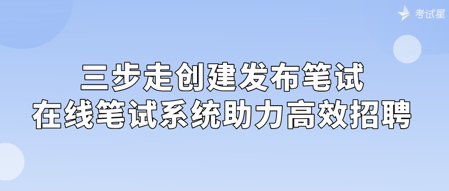 三步走创建发布笔试，在线笔试系统助力高效招聘