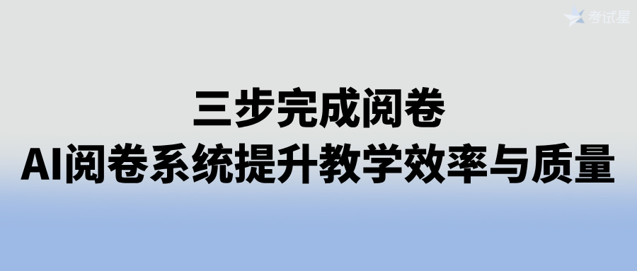 三步完成阅卷！AI阅卷系统提升教学效率与质量