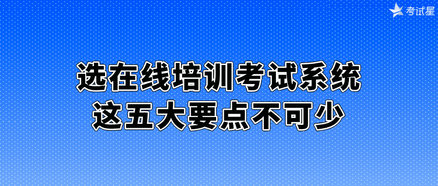 选在线培训考试系统，这五大要点不可少