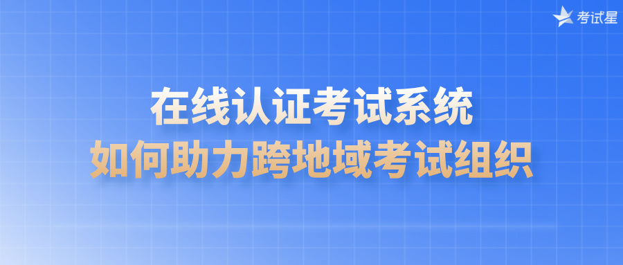 在线认证考试系统如何助力跨地域考试组织？