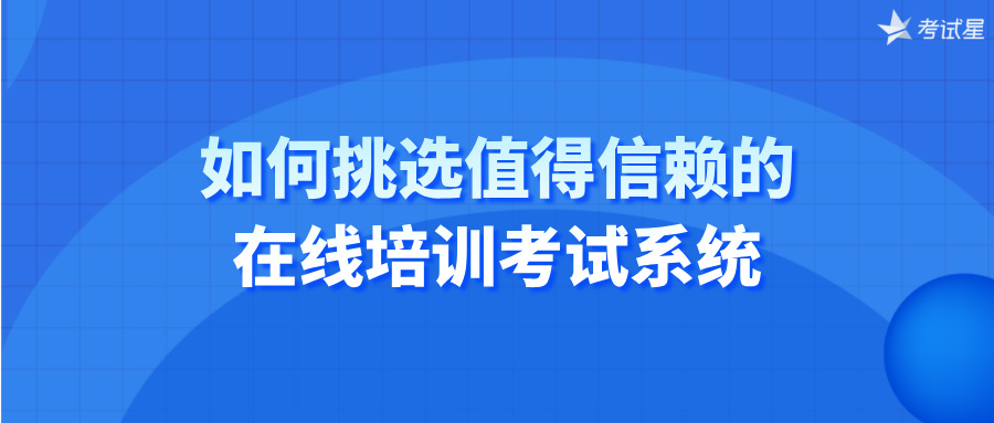 如何挑选值得信赖的在线培训考试系统 