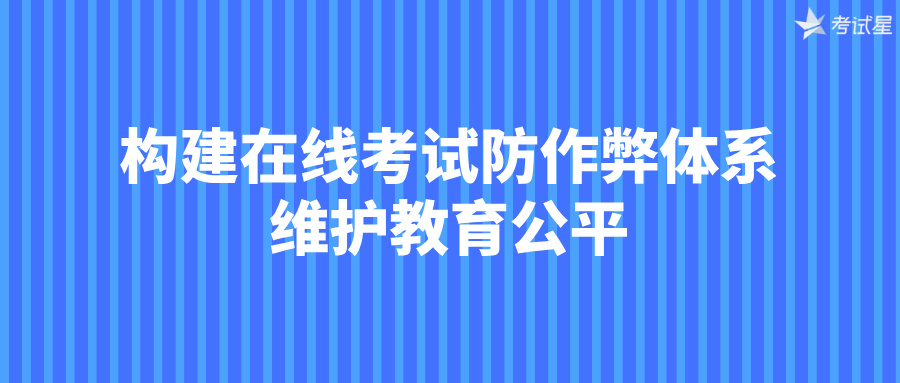 构建在线考试防作弊体系，维护教育公平