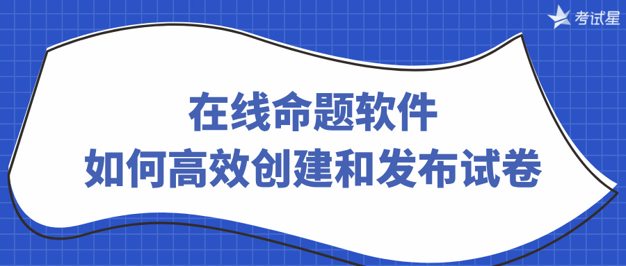 在线命题软件：如何高效创建和发布试卷