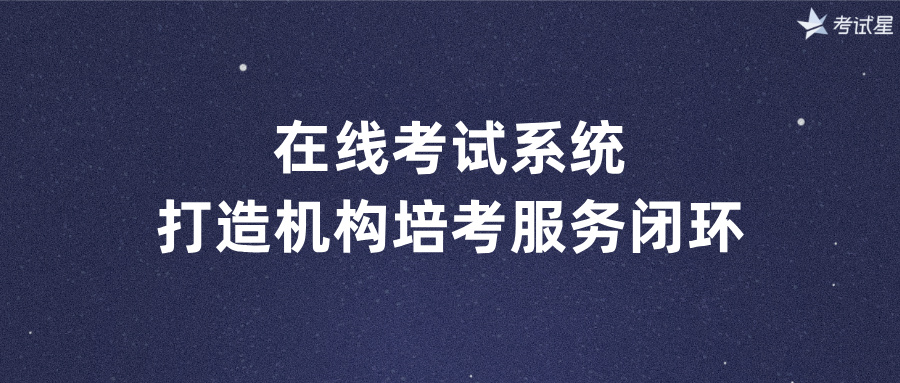 在线考试系统：打造机构培考服务闭环