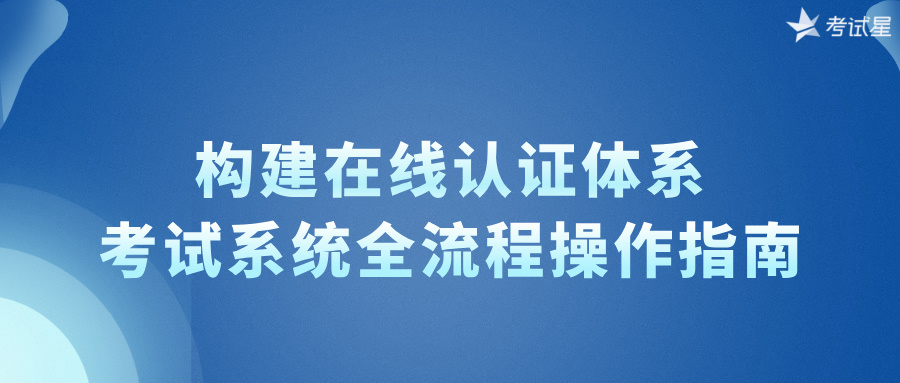 构建在线认证体系，考试系统全流程操作指南