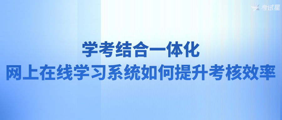 学考结合一体化：网上在线学习系统如何提升考核效率