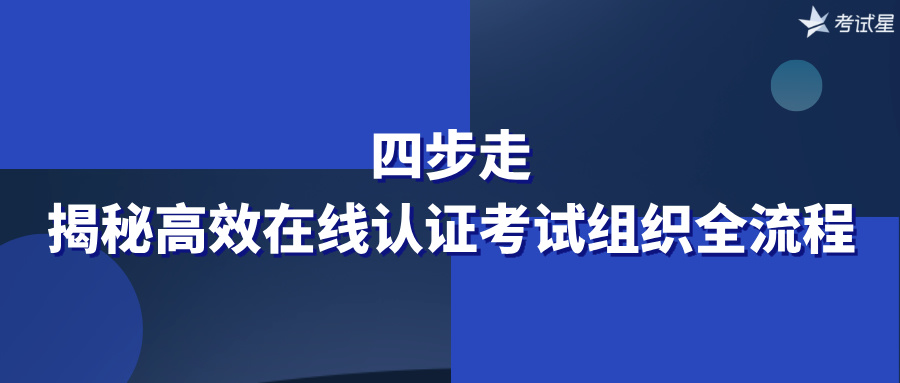 四步走！揭秘高效在线认证考试组织全流程
