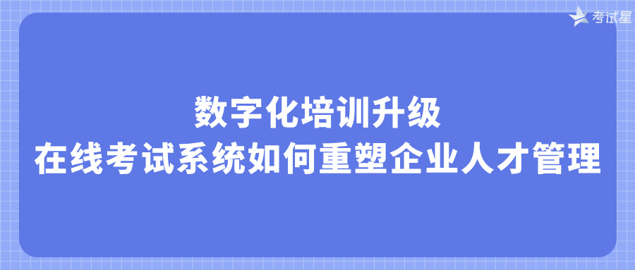 数字化培训升级：在线考试系统如何重塑企业人才管理