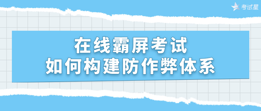 在线霸屏考试：如何构建防作弊体系