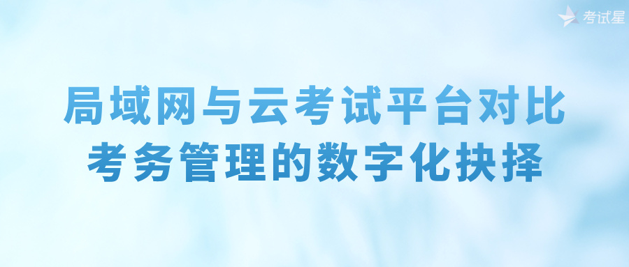 局域网与云考试平台对比：考务管理的数字化抉择