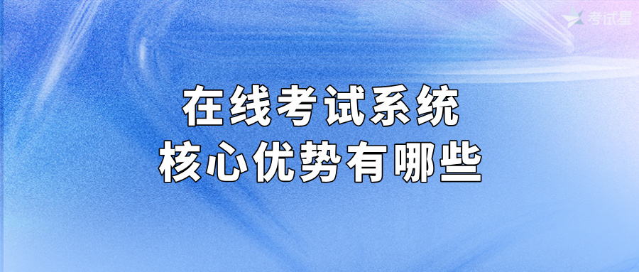 在线考试系统的核心优势有哪些？