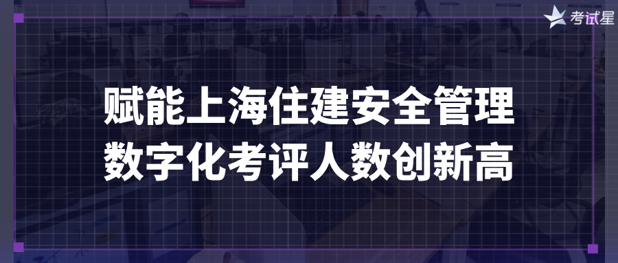 赋能上海住建安全管理 数字化考评人数创新高
