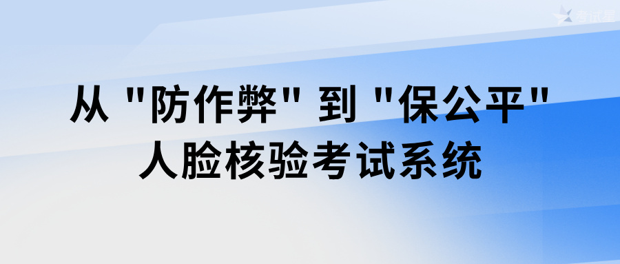 从 “防作弊” 到 “保公平”：人脸核验考试系统