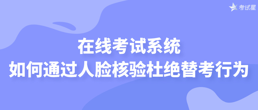 在线考试系统如何通过人脸核验杜绝替考行为