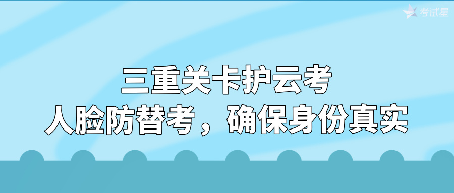 三重关卡护云考：人脸防替考，确保身份真实