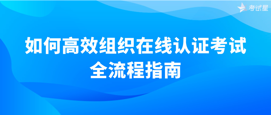 如何高效组织在线认证考试：全流程指南