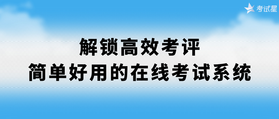 解锁高效考评：简单好用的在线考试系统