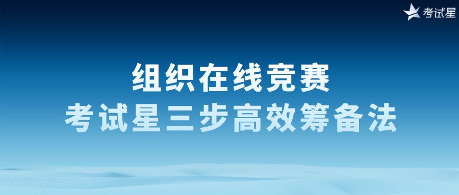 组织在线竞赛：考试星三步高效筹备法​