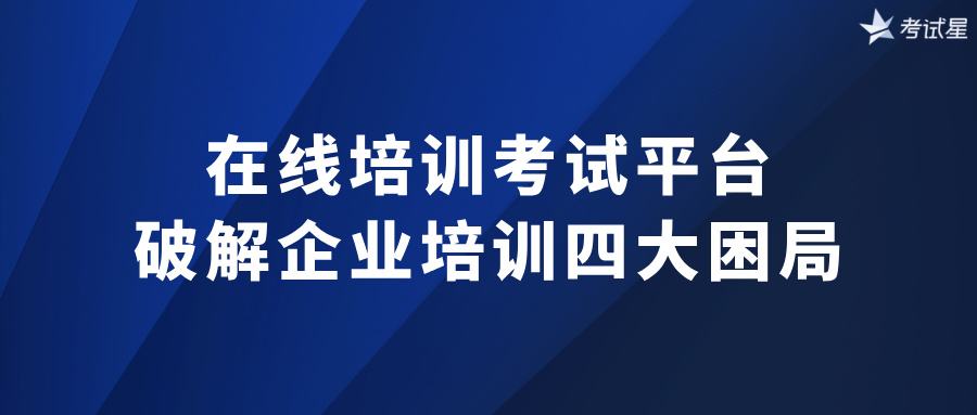 在线培训考试平台：破解企业培训四大困局