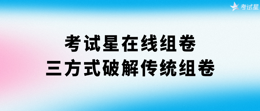 考试星在线组卷：三方式破解传统组卷