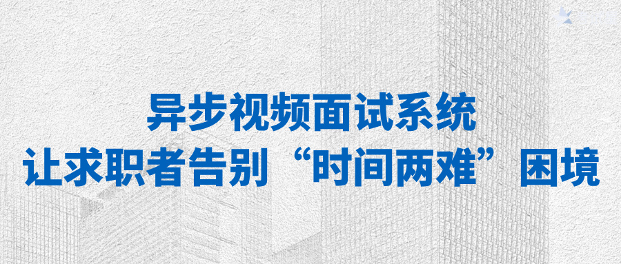 异步视频面试系统：让求职者告别“时间两难”困境