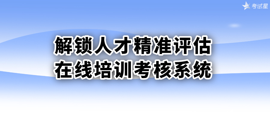 解锁人才精准评估：在线培训考核系统
