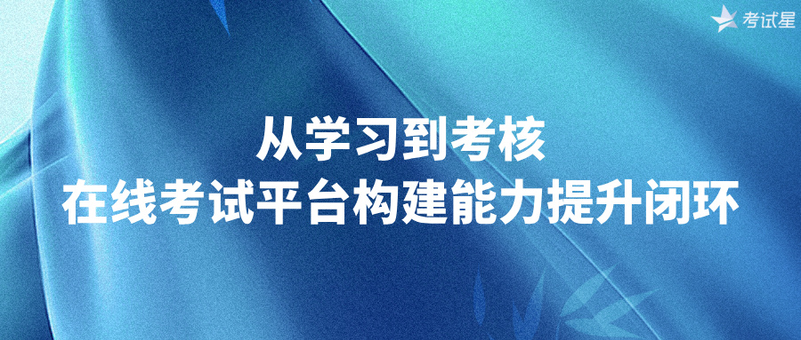 从学习到考核：在线考试平台构建能力提升闭环