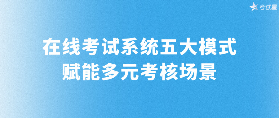 在线考试系统五大模式，赋能多元考核场景