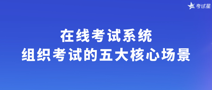 在线考试系统：组织考试的五大核心场景