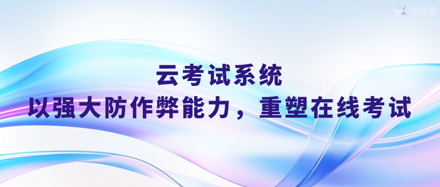 云考试系统：以强大防作弊能力，重塑在线考试