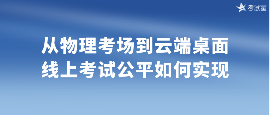 从物理考场到云端桌面：线上考试公平如何实现？