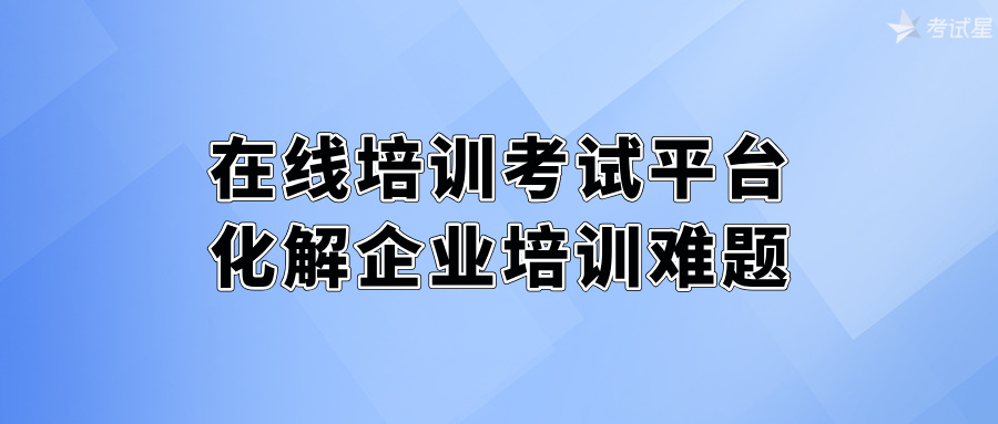 在线培训考试平台：化解企业培训难题