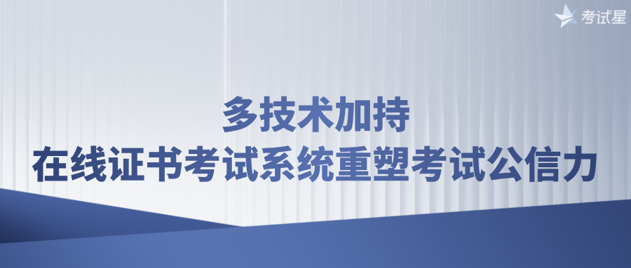 多技术加持，在线证书考试系统重塑考试公信力