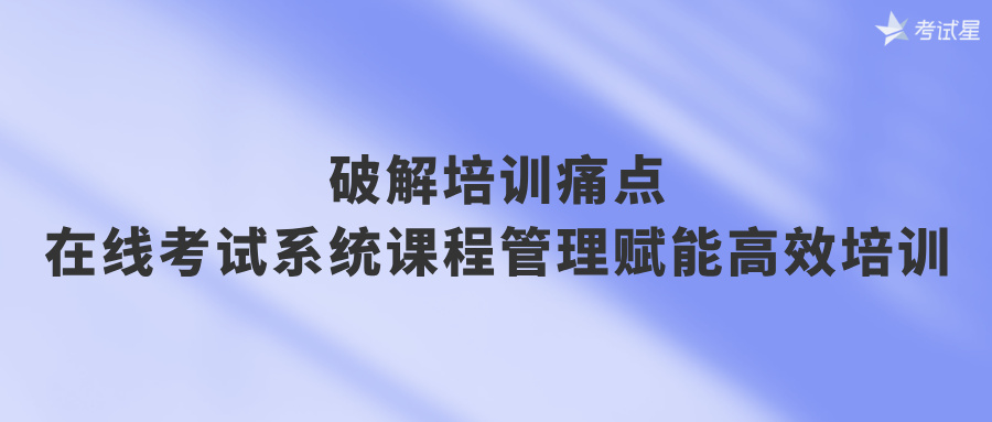破解培训痛点！在线考试系统课程管理赋能高效培训