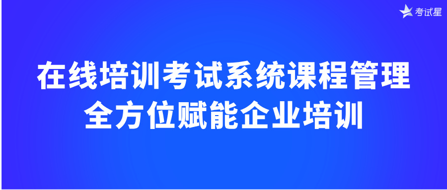 在线培训考试系统课程管理：全方位赋能企业培训
