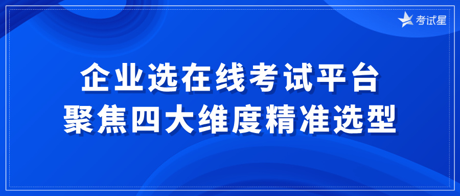 企业选在线考试平台：聚焦四大维度精准选型