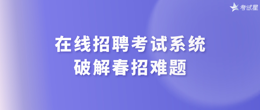 在线招聘考试系统，破解春招难题
