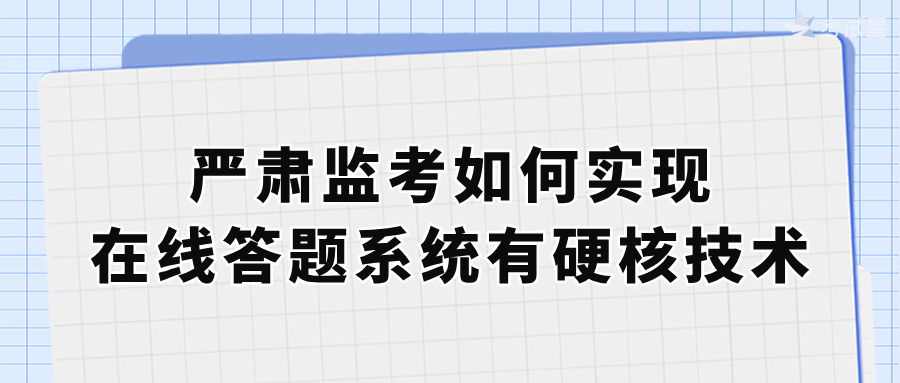 严肃监考如何实现？在线答题系统有硬核技术