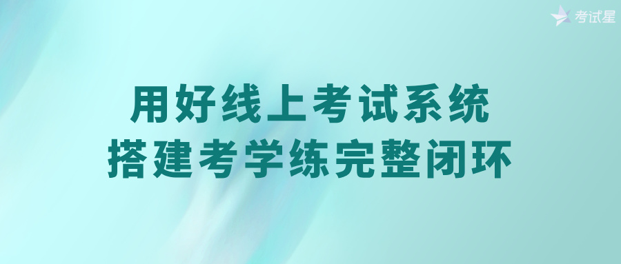 用好线上考试系统，搭建考学练完整闭环