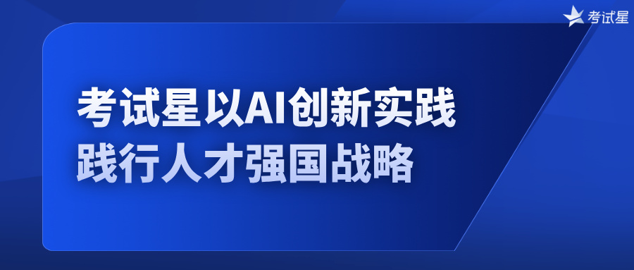 科技赋能评价 考试星以AI创新实践践行人才强国战略