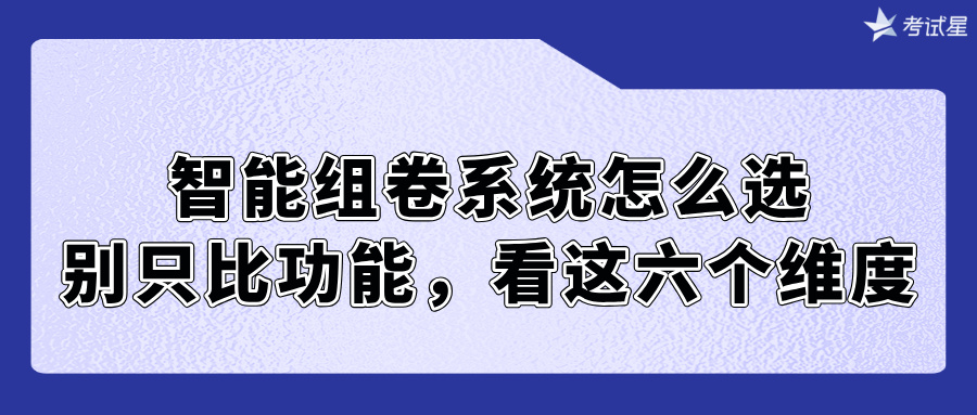 智能组卷系统怎么选？别只比功能，看这六个维度